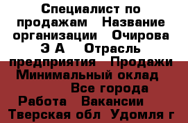 Специалист по продажам › Название организации ­ Очирова Э.А. › Отрасль предприятия ­ Продажи › Минимальный оклад ­ 50 000 - Все города Работа » Вакансии   . Тверская обл.,Удомля г.